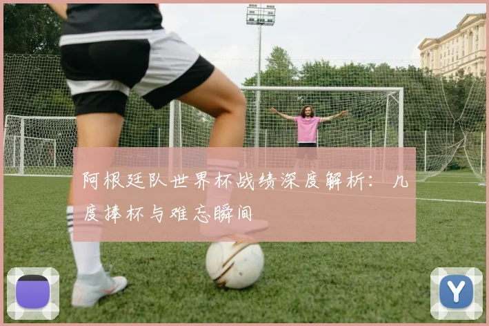 阿根廷队世界杯战绩深度解析：几度捧杯与难忘瞬间