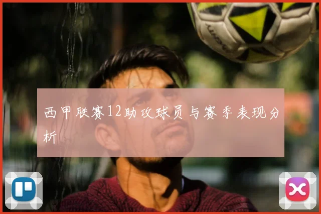 西甲联赛12助攻球员与赛季表现分析
