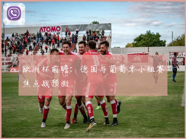 欧洲杯前瞻：德国与葡萄牙小组赛焦点战预测